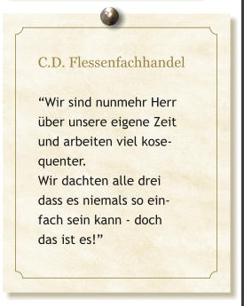 C.D. Flessenfachhandel  �Wir sind nunmehr Herr �ber unsere eigene Zeit und arbeiten viel kose-quenter.  Wir dachten alle drei dass es niemals so ein- fach sein kann - doch  das ist es!�