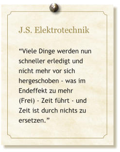J.S. Elektrotechnik  �Viele Dinge werden nun schneller erledigt und  nicht mehr vor sich hergeschoben - was im Endeffekt zu mehr  (Frei) - Zeit f�hrt - und Zeit ist durch nichts zu ersetzen.�
